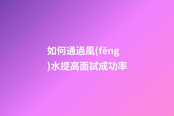 如何通過風(fēng)水提高面試成功率