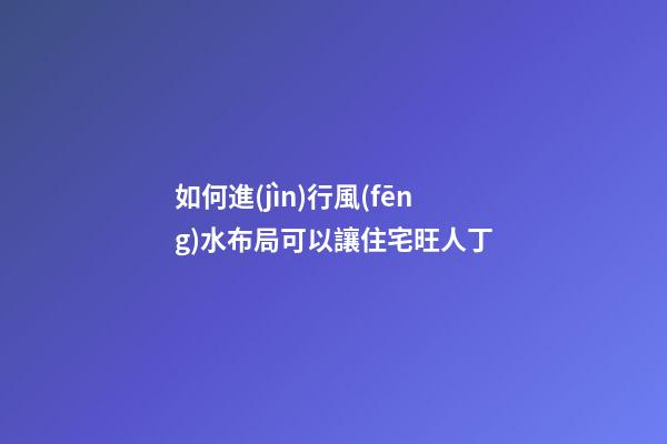 如何進(jìn)行風(fēng)水布局可以讓住宅旺人丁