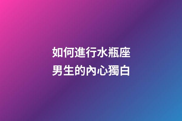 如何進行水瓶座男生的內心獨白
