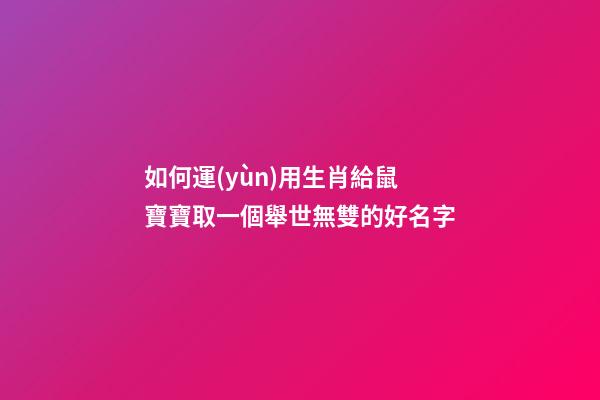 如何運(yùn)用生肖給鼠寶寶取一個舉世無雙的好名字