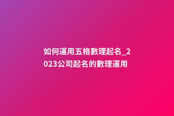 如何運用五格數理起名_2023公司起名的數理運用-第1張-公司起名-玄機派