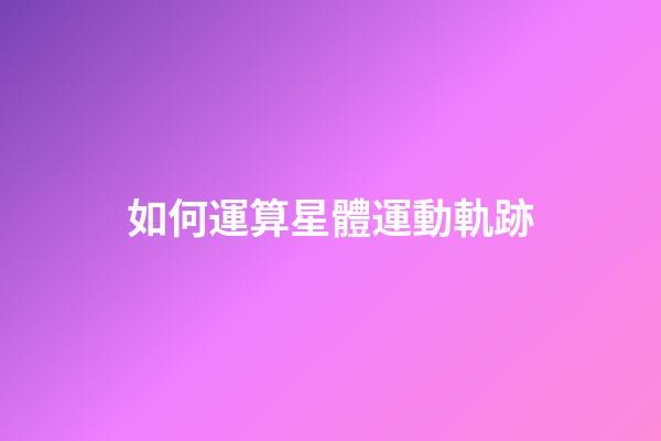 如何運算星體運動軌跡-第1張-星座運勢-玄機派
