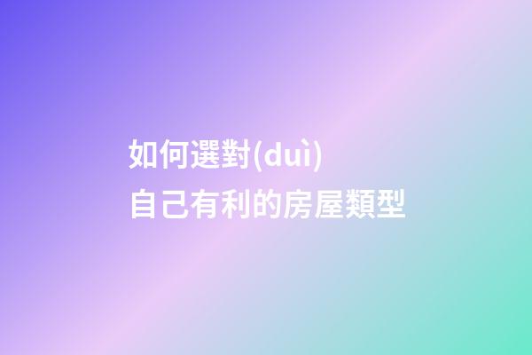 如何選對(duì)自己有利的房屋類型