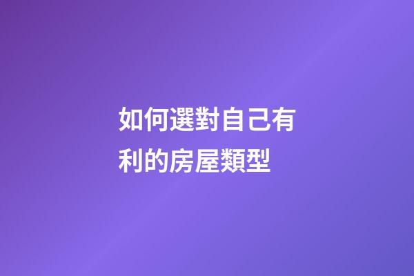 如何選對自己有利的房屋類型