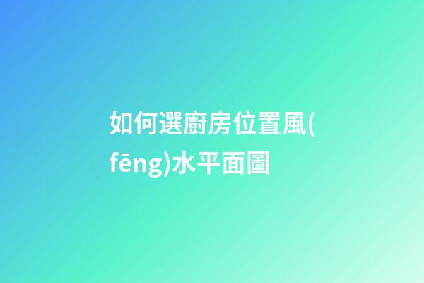如何選廚房位置風(fēng)水平面圖