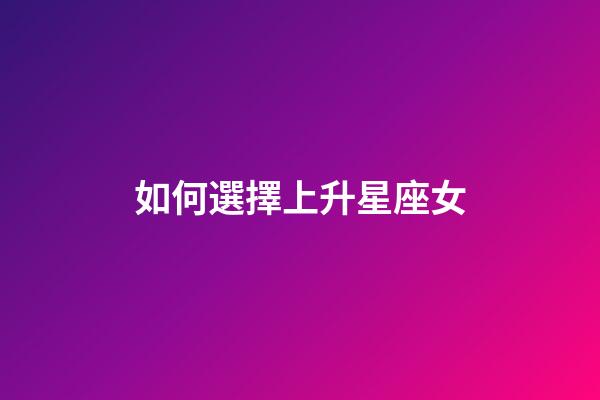 如何選擇上升星座女-第1張-星座運勢-玄機派