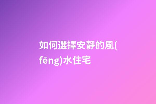 如何選擇安靜的風(fēng)水住宅