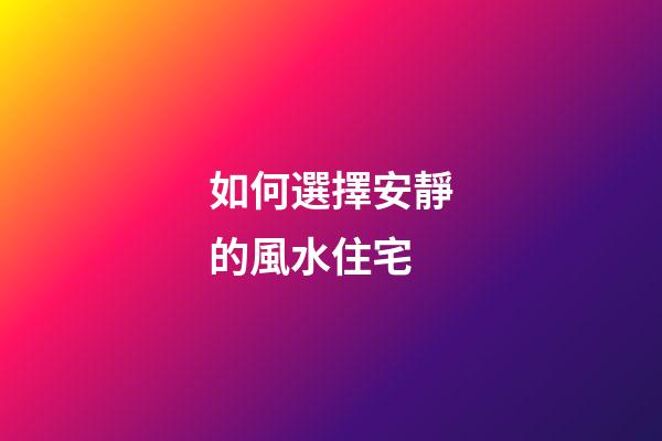 如何選擇安靜的風水住宅