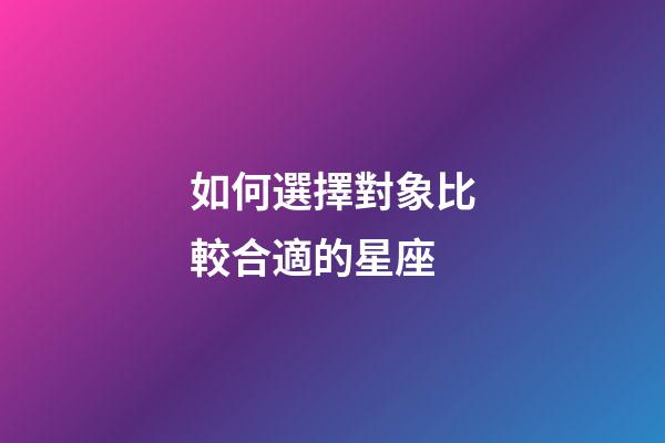 如何選擇對象比較合適的星座-第1張-星座運勢-玄機派