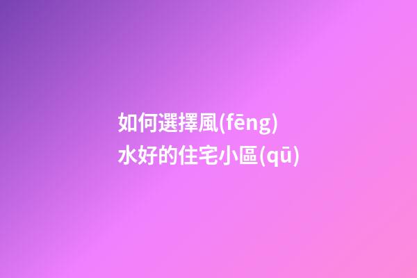 如何選擇風(fēng)水好的住宅小區(qū)