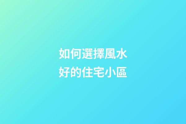 如何選擇風水好的住宅小區