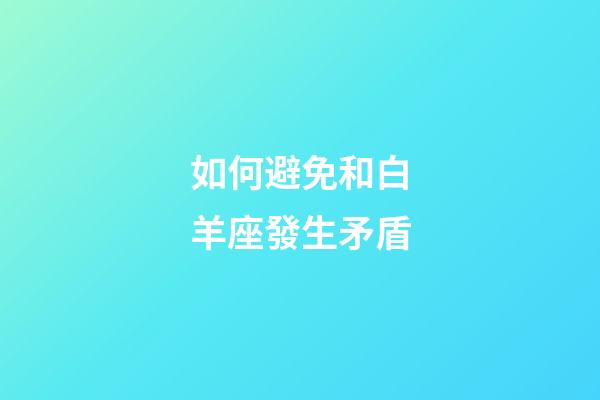 如何避免和白羊座發生矛盾-第1張-星座運勢-玄機派