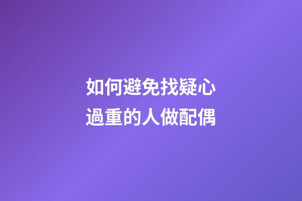 如何避免找疑心過重的人做配偶
