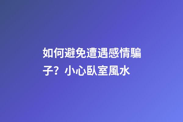 如何避免遭遇感情騙子？小心臥室風水