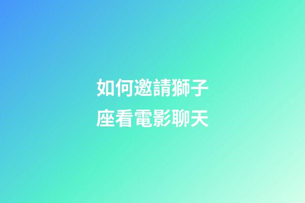 如何邀請獅子座看電影聊天-第1張-星座運勢-玄機派