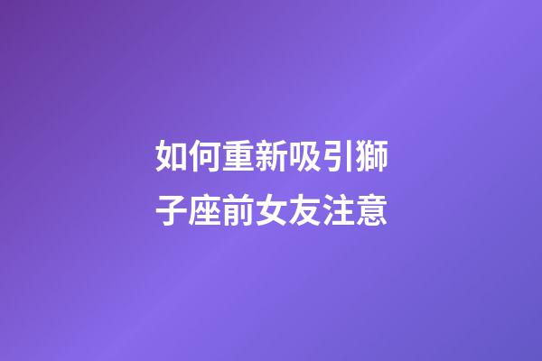 如何重新吸引獅子座前女友注意-第1張-星座運勢-玄機派