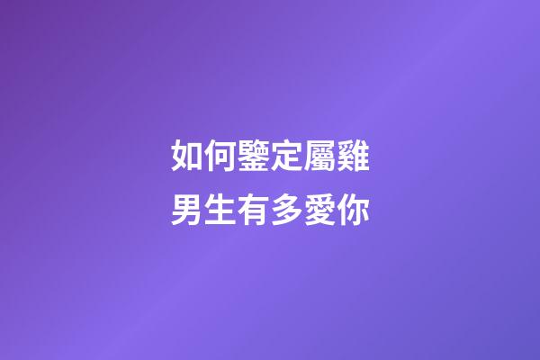 如何鑒定屬雞男生有多愛你