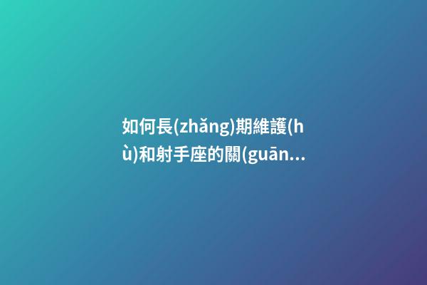 如何長(zhǎng)期維護(hù)和射手座的關(guān)系-第1張-星座運(yùn)勢(shì)-玄機(jī)派