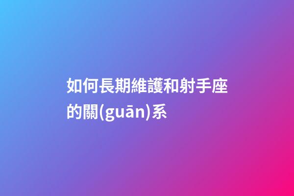 如何長期維護和射手座的關(guān)系-第1張-星座運勢-玄機派