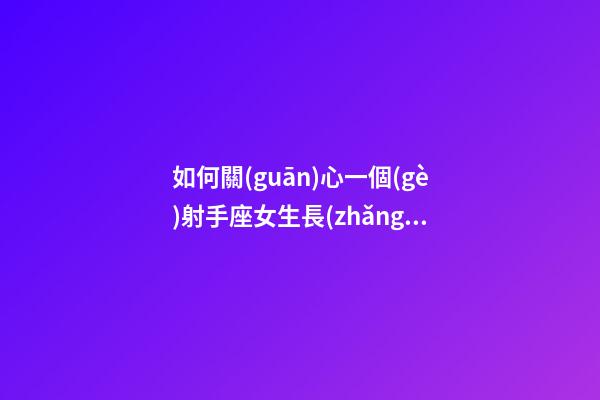 如何關(guān)心一個(gè)射手座女生長(zhǎng)相-第1張-星座運(yùn)勢(shì)-玄機(jī)派