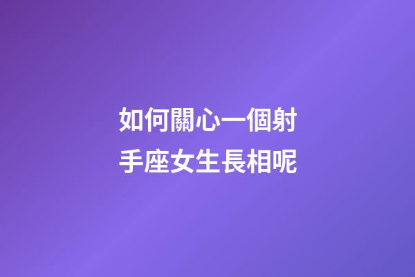 如何關心一個射手座女生長相呢-第1張-星座運勢-玄機派