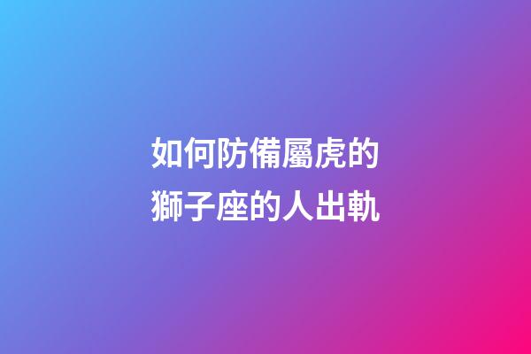 如何防備屬虎的獅子座的人出軌-第1張-星座運勢-玄機派
