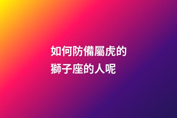 如何防備屬虎的獅子座的人呢-第1張-星座運(yùn)勢(shì)-玄機(jī)派