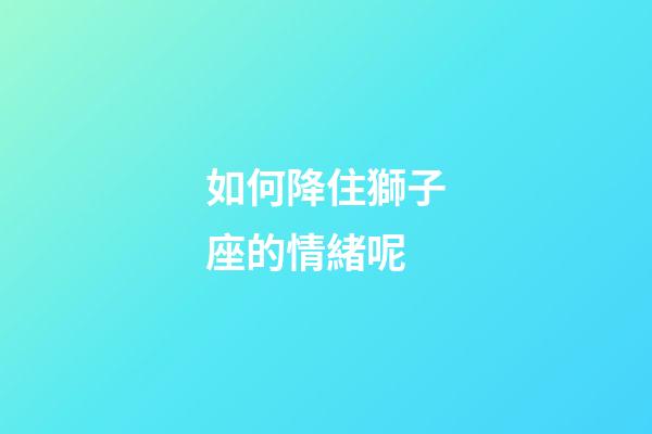 如何降住獅子座的情緒呢-第1張-星座運(yùn)勢(shì)-玄機(jī)派