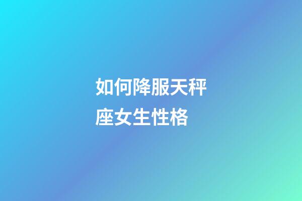 如何降服天秤座女生性格-第1張-星座運勢-玄機派