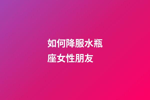 如何降服水瓶座女性朋友-第1張-星座運(yùn)勢(shì)-玄機(jī)派