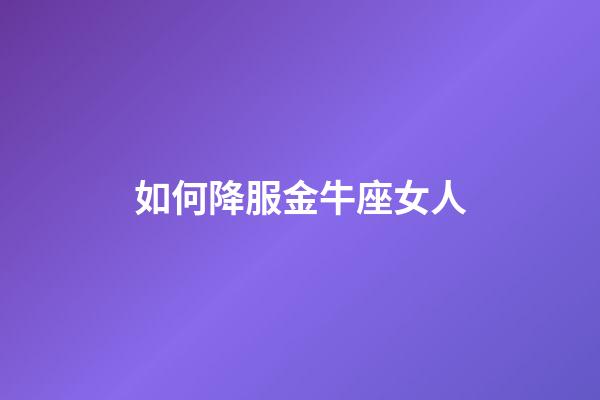 如何降服金牛座女人-第1張-星座運勢-玄機派