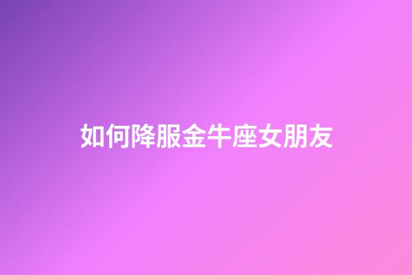 如何降服金牛座女朋友-第1張-星座運(yùn)勢-玄機(jī)派