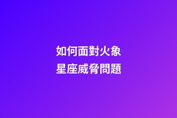 如何面對火象星座威脅問題-第1張-星座運勢-玄機派