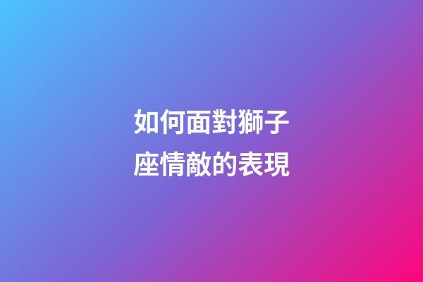 如何面對獅子座情敵的表現-第1張-星座運勢-玄機派