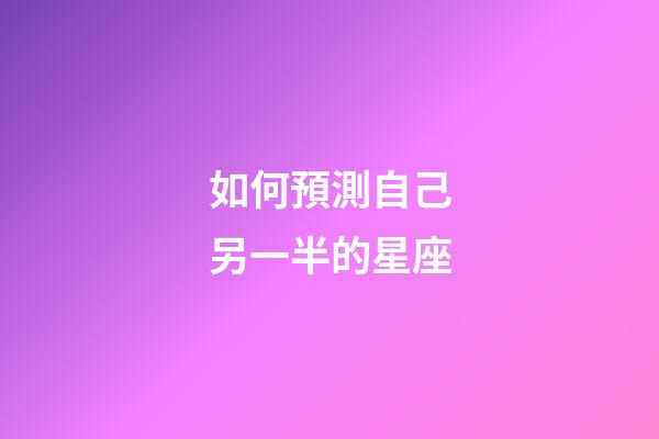 如何預測自己另一半的星座-第1張-星座運勢-玄機派