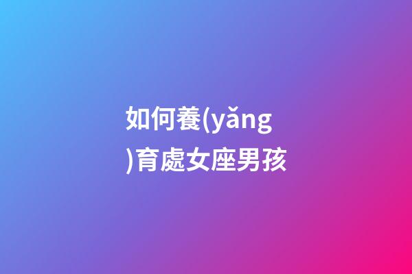 如何養(yǎng)育處女座男孩-第1張-星座運(yùn)勢-玄機(jī)派