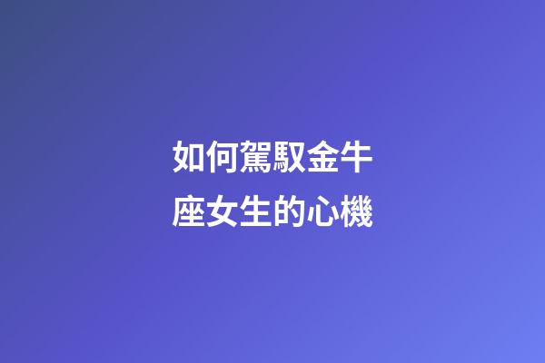 如何駕馭金牛座女生的心機-第1張-星座運勢-玄機派