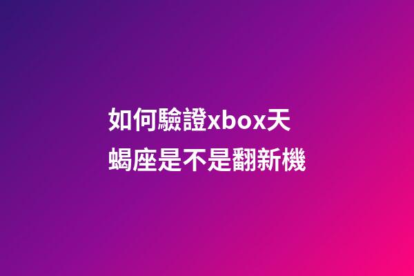 如何驗證xbox天蝎座是不是翻新機