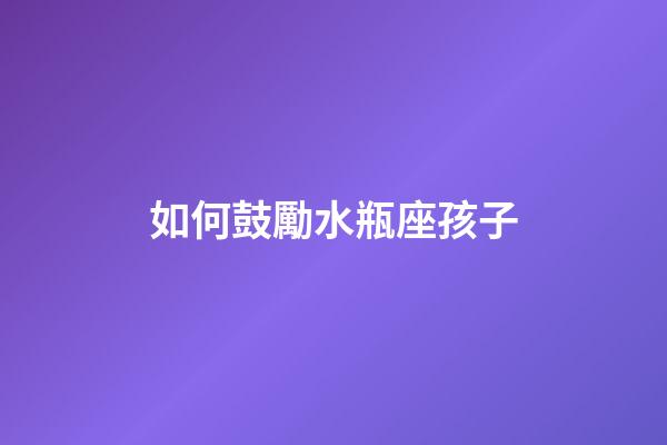 如何鼓勵水瓶座孩子-第1張-星座運勢-玄機派