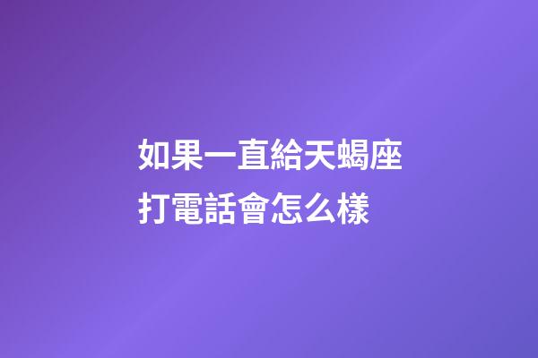 如果一直給天蝎座打電話會怎么樣-第1張-星座運勢-玄機派