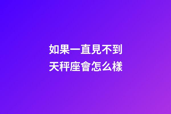 如果一直見不到天秤座會怎么樣-第1張-星座運勢-玄機派