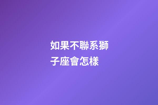如果不聯系獅子座會怎樣-第1張-星座運勢-玄機派