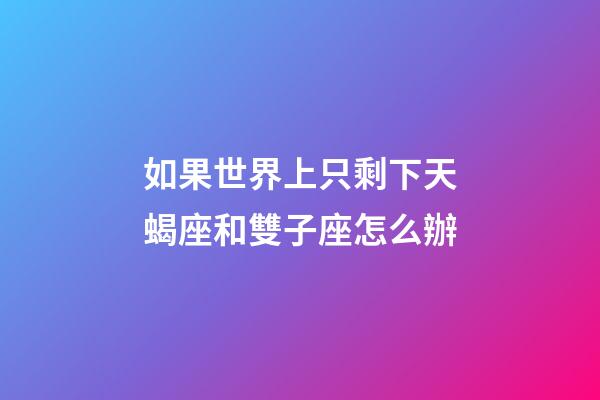 如果世界上只剩下天蝎座和雙子座怎么辦-第1張-星座運勢-玄機派