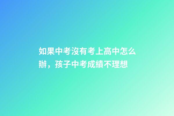 如果中考沒有考上高中怎么辦，孩子中考成績不理想-第1張-觀點-玄機派