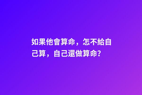 如果他會算命，怎不給自己算，自己還做算命？