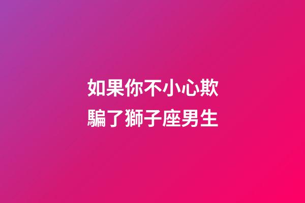 如果你不小心欺騙了獅子座男生-第1張-星座運勢-玄機派