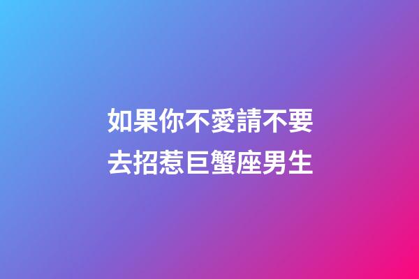 如果你不愛請不要去招惹巨蟹座男生-第1張-星座運勢-玄機派