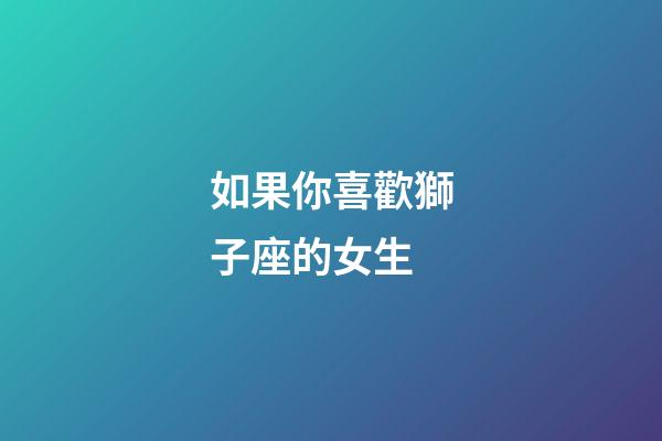 如果你喜歡獅子座的女生-第1張-星座運(yùn)勢-玄機(jī)派