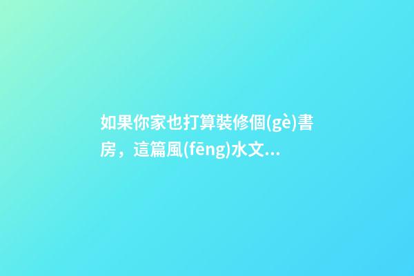 如果你家也打算裝修個(gè)書房，這篇風(fēng)水文章一定能幫到你