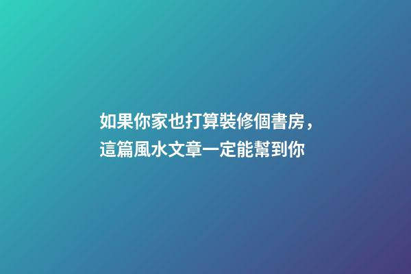 如果你家也打算裝修個書房，這篇風水文章一定能幫到你